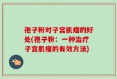 孢子粉对子宫肌瘤的好处(孢子粉：一种治疗子宫肌瘤的有效方法)