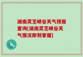 湖南灵芝峡谷天气预报查询(湖南灵芝峡谷天气情况即刻掌握)
