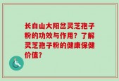 长白山大阳岔灵芝孢子粉的功效与作用？了解灵芝孢子粉的健康保健价值？
