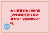 赤生堂灵芝孢子粉好吗_赤生堂灵芝孢子粉效果如何？全面评价与分析)