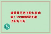 破壁灵芝孢子粉与性功能？999破壁灵芝孢子粉好不好