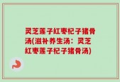 灵芝莲子红枣杞子猪骨汤(滋补养生汤：灵芝红枣莲子杞子猪骨汤)
