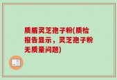 质盾灵芝孢子粉(质检报告显示，灵芝孢子粉无质量问题)