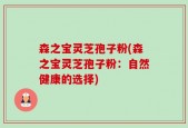 森之宝灵芝孢子粉(森之宝灵芝孢子粉：自然健康的选择)