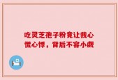 吃灵芝孢子粉竟让我心慌心悸，背后不容小觑