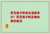 灵芝孢子粉用水温度多少？灵芝孢子粉正确食用的用法