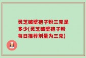 灵芝破壁孢子粉三克是多少(灵芝破壁孢子粉每日推荐剂量为三克)