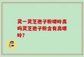 灵一灵芝孢子粉嘌呤高吗灵芝孢子粉含有高嘌呤？