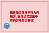 医用级灵芝孢子粉为何较苦_医用级灵芝孢子粉的苦味原因解析)