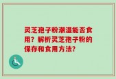 灵芝孢子粉潮湿能否食用？解析灵芝孢子粉的保存和食用方法？