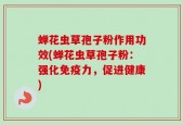 蝉花虫草孢子粉作用功效(蝉花虫草孢子粉：强化免疫力，促进健康)