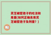 灵芝破壁孢子的吃法和用量(如何正确食用灵芝破壁孢子及剂量？)