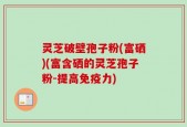 灵芝破壁孢子粉(富硒)(富含硒的灵芝孢子粉-提高免疫力)