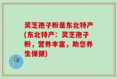 灵芝孢子粉是东北特产(东北特产：灵芝孢子粉，营养丰富，助您养生保健)
