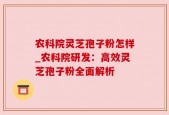 农科院灵芝孢子粉怎样_农科院研发：高效灵芝孢子粉全面解析