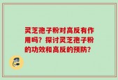 灵芝孢子粉对高反有作用吗？探讨灵芝孢子粉的功效和高反的预防？