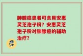 肺腺癌患者可食用安惠灵芝孢子粉？安惠灵芝孢子粉对肺腺癌的辅助治疗？