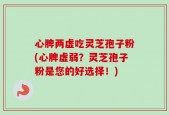 心脾两虚吃灵芝孢子粉(心脾虚弱？灵芝孢子粉是您的好选择！)