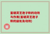 富硒灵芝孢子粉的功效与作用(富硒灵芝孢子粉的益处及功效)