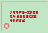 灵芝孢子粉一定要空腹吃吗(正确食用灵芝孢子粉的建议)