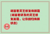 胡丽君灵芝修复焕颜霜(胡丽君研发的灵芝修复面霜，让你回归焕颜状态)