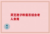 灵芝孢子粉是否适合老人食用