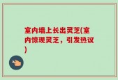 室内墙上长出灵芝(室内惊现灵芝，引发热议)