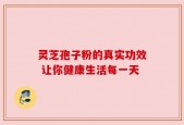 灵芝孢子粉的真实功效 让你健康生活每一天