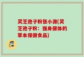 灵芝孢子粉张小源(灵芝孢子粉：强身健体的草本保健食品)