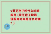 v灵芝孢子粉什么时间服用 (灵芝孢子粉最佳服用时间是什么时候？)