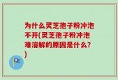 为什么灵芝孢子粉冲泡不开(灵芝孢子粉冲泡难溶解的原因是什么？)