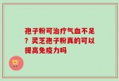 孢子粉可治疗气血不足？灵芝孢子粉真的可以提高免疫力吗