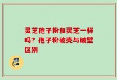 灵芝孢子粉和灵芝一样吗？孢子粉破壳与破壁区别