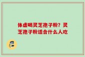 体虚喝灵芝孢子粉？灵芝孢子粉适合什么人吃