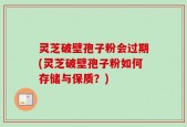灵芝破壁孢子粉会过期(灵芝破壁孢子粉如何存储与保质？)