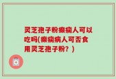 灵芝孢子粉癫痫人可以吃吗(癫痫病人可否食用灵芝孢子粉？)
