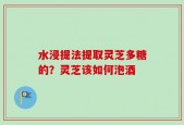 水浸提法提取灵芝多糖的？灵芝该如何泡酒