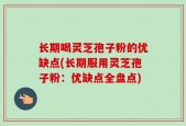 长期喝灵芝孢子粉的优缺点(长期服用灵芝孢子粉：优缺点全盘点)