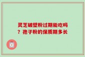 灵芝破壁粉过期能吃吗？孢子粉的保质期多长