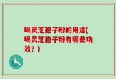 喝灵芝孢子粉的用途(喝灵芝孢子粉有哪些功效？)
