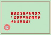 袋装灵芝孢子粉吃多久？灵芝孢子粉的使用方法与注意事项？