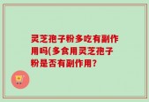 灵芝孢子粉多吃有副作用吗(多食用灵芝孢子粉是否有副作用？