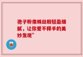 孢子粉像蛛丝般轻盈细腻，让你爱不释手的美妙发现”