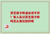 灵芝孢子粉温水泡不开？有人买过灵芝孢子粉吗怎么用比较好呢