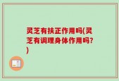 灵芝有扶正作用吗(灵芝有调理身体作用吗？)