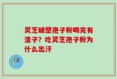 灵芝破壁孢子粉喝完有渣子？吃灵芝孢子粉为什么出汗