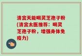清宫天能喝灵芝孢子粉(清宫太医推荐：喝灵芝孢子粉，增强身体免疫力)