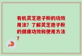 有机灵芝孢子粉的功效用法？了解灵芝孢子粉的健康功效和使用方法？