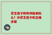 灵芝孢子粉粉剂能制粒么？冲灵芝孢子粉正确步骤