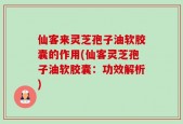 仙客来灵芝孢子油软胶囊的作用(仙客灵芝孢子油软胶囊：功效解析)